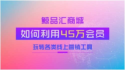 鲸品汇商城如何利用45万会员玩转各类线上营销工